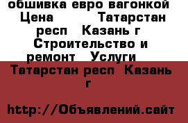 обшивка евро вагонкой › Цена ­ 500 - Татарстан респ., Казань г. Строительство и ремонт » Услуги   . Татарстан респ.,Казань г.